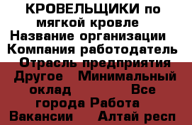 КРОВЕЛЬЩИКИ по мягкой кровле › Название организации ­ Компания-работодатель › Отрасль предприятия ­ Другое › Минимальный оклад ­ 25 000 - Все города Работа » Вакансии   . Алтай респ.